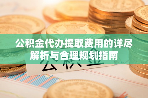 榆中公积金代办提取费用的详尽解析与合理规划指南
