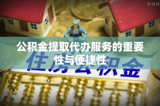 榆中公积金提取代办服务的重要性与便捷性