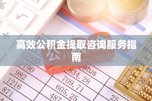 榆中高效公积金提取咨询服务指南