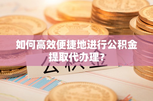榆中如何高效便捷地进行公积金提取代办理？