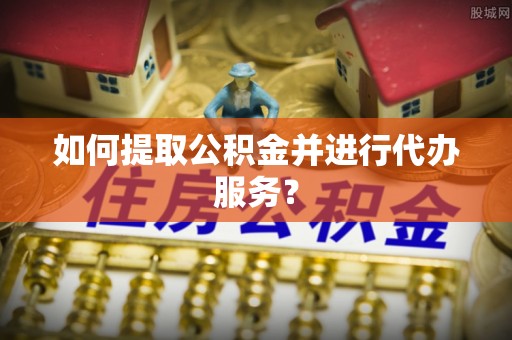 榆中如何提取公积金并进行代办服务？