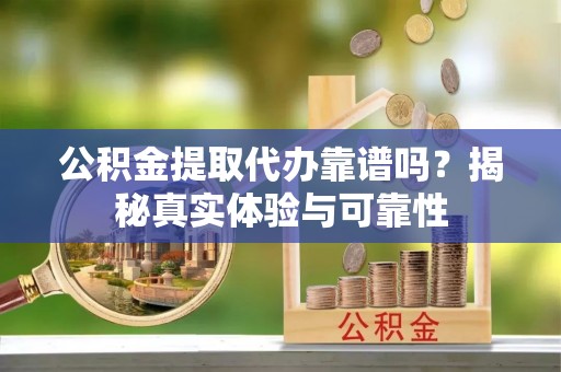 榆中公积金提取代办靠谱吗？揭秘真实体验与可靠性