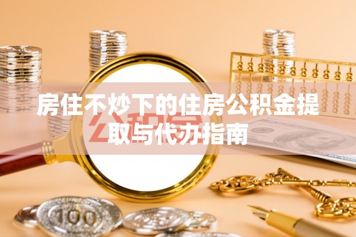 榆中房住不炒下的住房公积金提取与代办指南