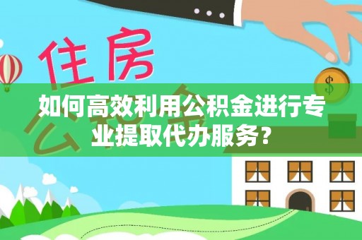 榆中如何高效利用公积金进行专业提取代办服务？