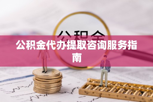 榆中公积金代办提取咨询服务指南