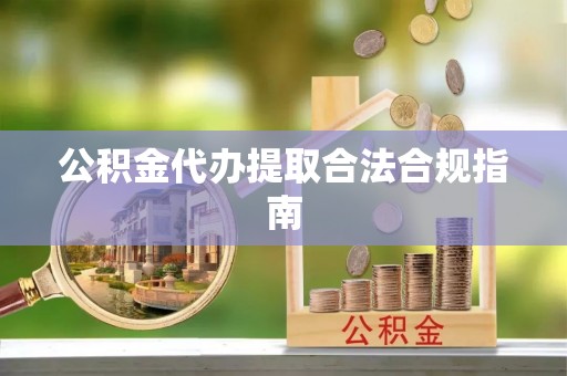 榆中公积金代办提取合法合规指南