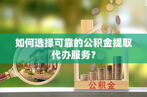 榆中如何选择可靠的公积金提取代办服务？