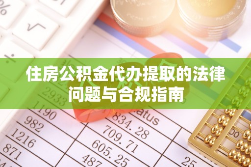 榆中住房公积金代办提取的法律问题与合规指南
