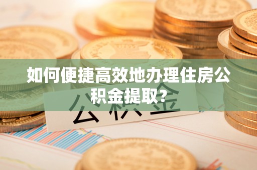 榆中如何便捷高效地办理住房公积金提取？
