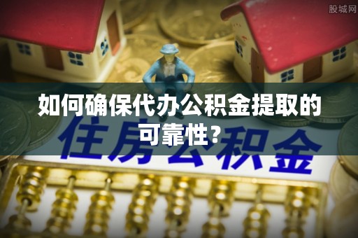 榆中如何确保代办公积金提取的可靠性？