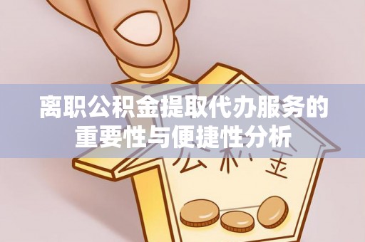 榆中离职公积金提取代办服务的重要性与便捷性分析