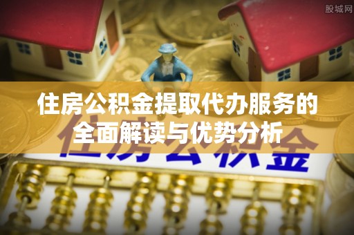榆中住房公积金提取代办服务的全面解读与优势分析