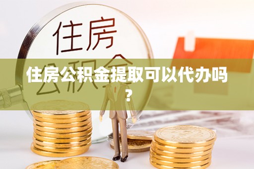 榆中住房公积金提取可以代办吗？