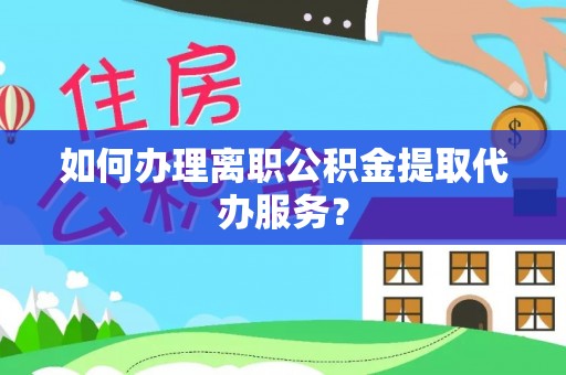 榆中如何办理离职公积金提取代办服务？