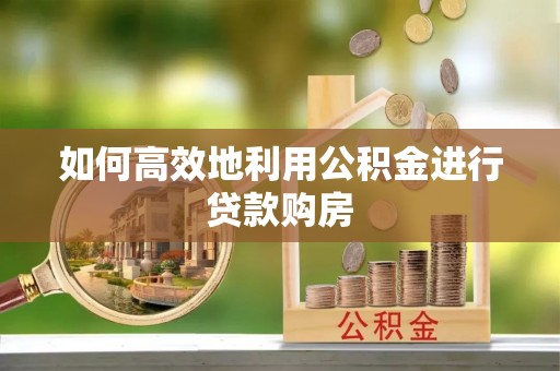榆中如何高效地利用公积金进行贷款购房