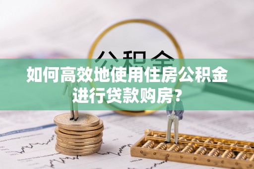 榆中如何高效地使用住房公积金进行贷款购房？