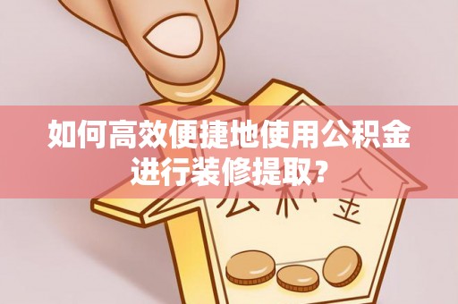 榆中如何高效便捷地使用公积金进行装修提取？