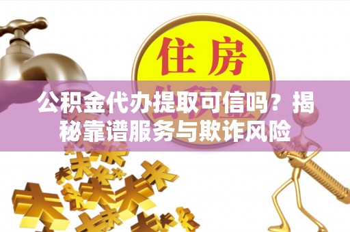 榆中公积金代办提取可信吗？揭秘靠谱服务与欺诈风险