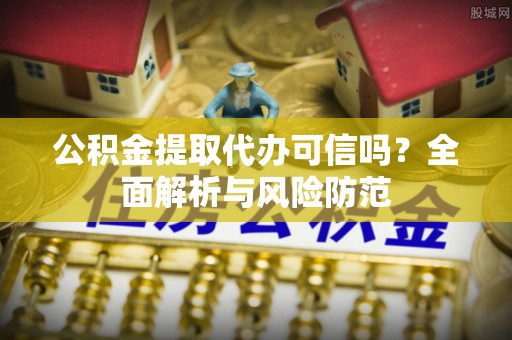 榆中公积金提取代办可信吗？全面解析与风险防范