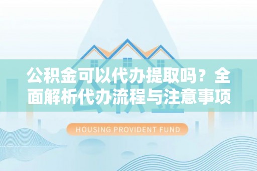榆中公积金可以代办提取吗？全面解析代办流程与注意事项