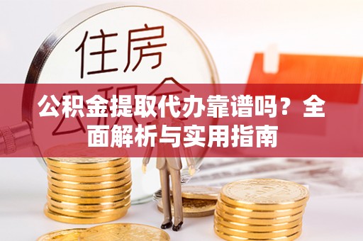 榆中公积金提取代办靠谱吗？全面解析与实用指南