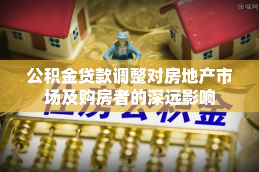 榆中公积金贷款调整对房地产市场及购房者的深远影响