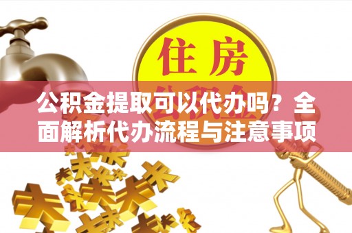 榆中公积金提取可以代办吗？全面解析代办流程与注意事项
